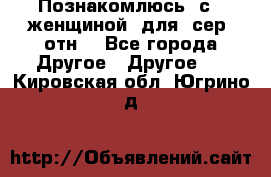 Познакомлюсь  с   женщиной  для  сер  отн. - Все города Другое » Другое   . Кировская обл.,Югрино д.
